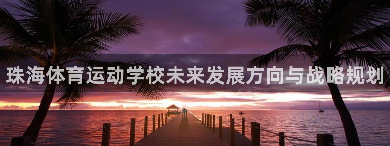 公海赌赌船官网下载平台注册流程视频:珠海体育运动学校未来发展
